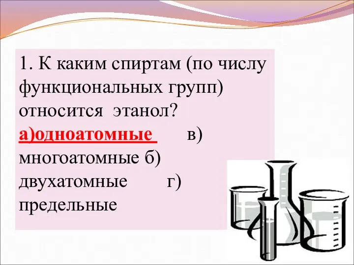 1. К каким спиртам (по числу функциональных групп) относится этанол? а)одноатомные в)многоатомные б)двухатомные г)предельные