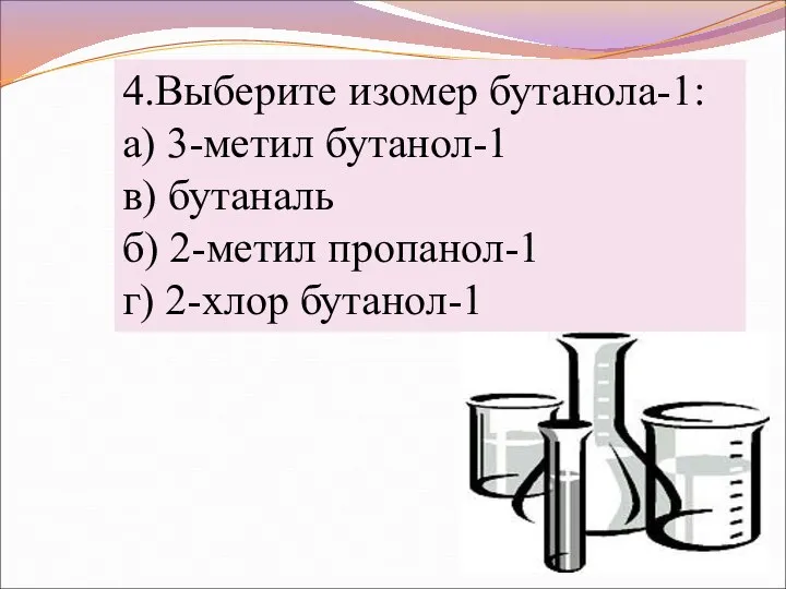 4.Выберите изомер бутанола-1: а) 3-метил бутанол-1 в) бутаналь б) 2-метил пропанол-1 г) 2-хлор бутанол-1