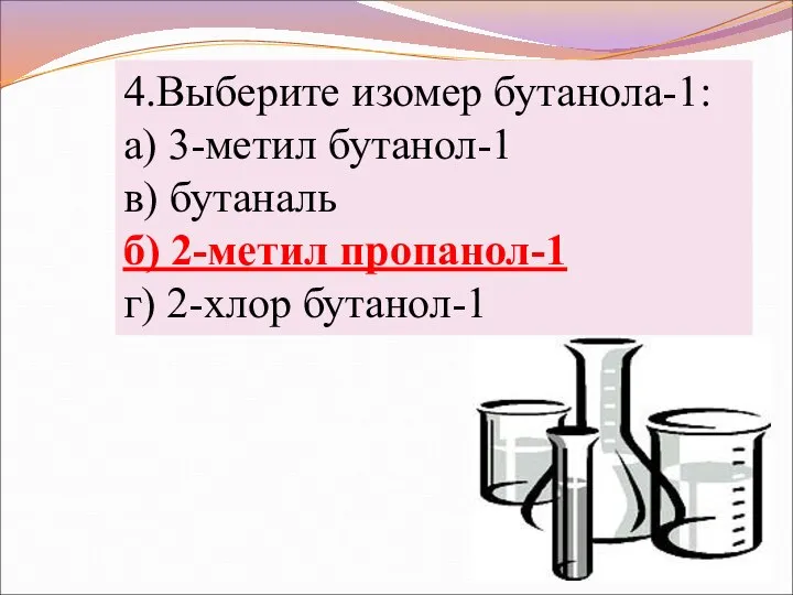 4.Выберите изомер бутанола-1: а) 3-метил бутанол-1 в) бутаналь б) 2-метил пропанол-1 г) 2-хлор бутанол-1