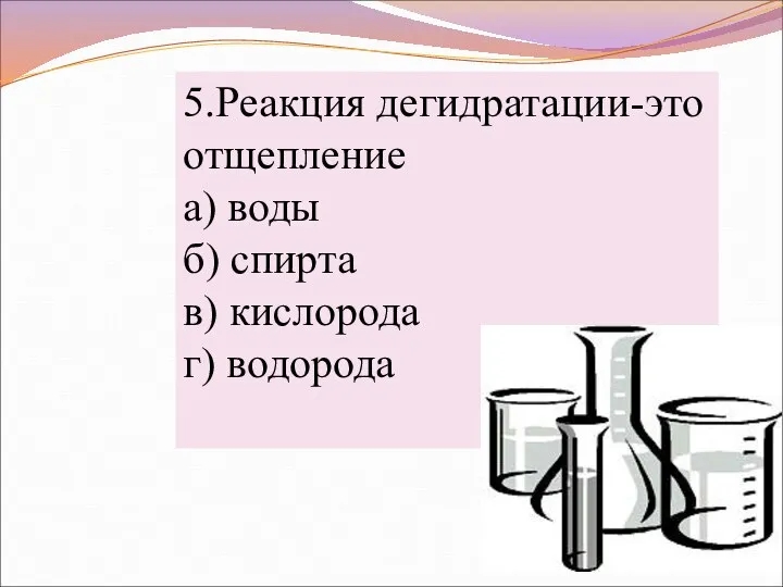 5.Реакция дегидратации-это отщепление а) воды б) спирта в) кислорода г) водорода