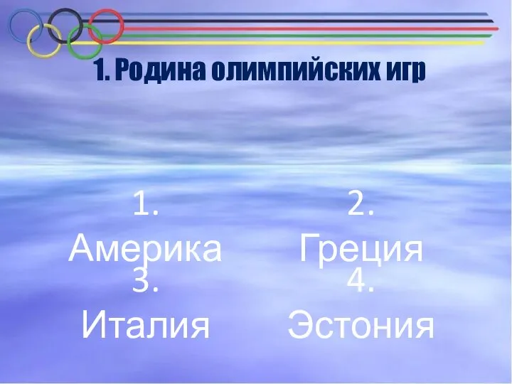 1. Родина олимпийских игр 1.Америка 2.Греция 3.Италия 4.Эстония