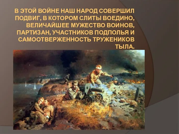 В ЭТОЙ ВОЙНЕ НАШ НАРОД СОВЕРШИЛ ПОДВИГ, В КОТОРОМ СЛИТЫ ВОЕДИНО,