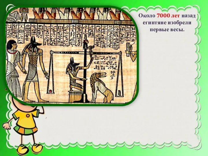 Около 7000 лет назад египтяне изобрели первые весы.