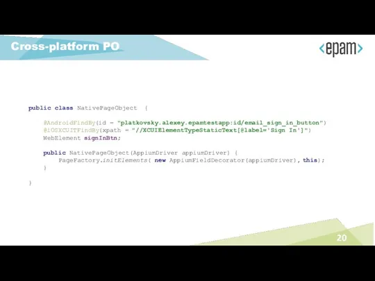 Cross-platform PO public class NativePageObject { @AndroidFindBy(id = "platkovsky.alexey.epamtestapp:id/email_sign_in_button") @iOSXCUITFindBy(xpath =