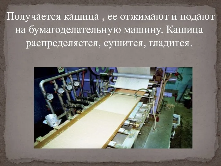 Получается кашица , ее отжимают и подают на бумагоделательную машину. Кашица распределяется, сушится, гладится.