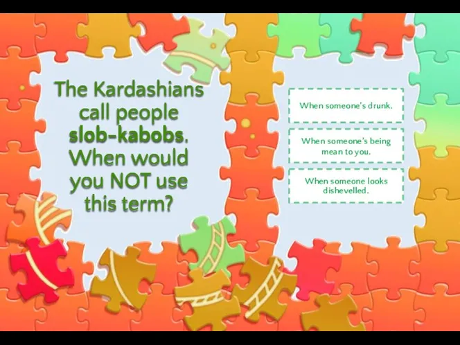The Kardashians call people slob-kabobs. When would you NOT use this