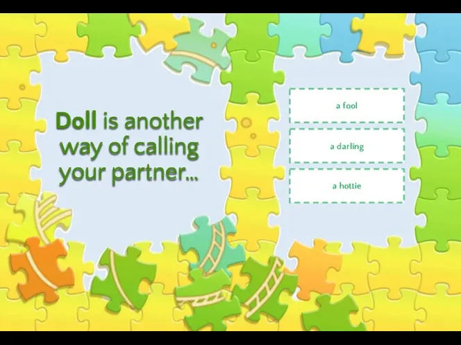 Doll is another way of calling your partner… a fool a darling a hottie