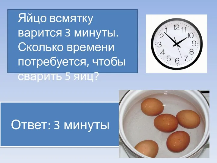 Ответ: 3 минуты Яйцо всмятку варится 3 минуты. Сколько времени потребуется, чтобы сварить 5 яиц?