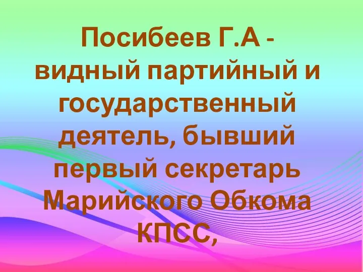 Посибеев Г.А - видный партийный и государственный деятель, бывший первый секретарь Марийского Обкома КПСС,