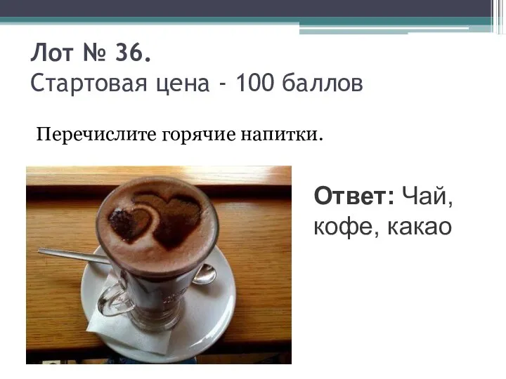 Лот № 36. Стартовая цена - 100 баллов Перечислите горячие напитки. Ответ: Чай, кофе, какао