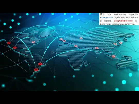 Всё это позволило странам преодолеть огромные расстояния и начать сотрудничество в политике, экономике, культуре.