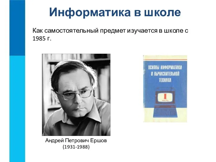 Информатика в школе Как самостоятельный предмет изучается в школе с 1985 г. Андрей Петрович Ершов (1931-1988)