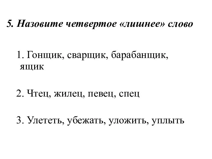 5. Назовите четвертое «лишнее» слово 1. Гонщик, сварщик, барабанщик, ящик 2.