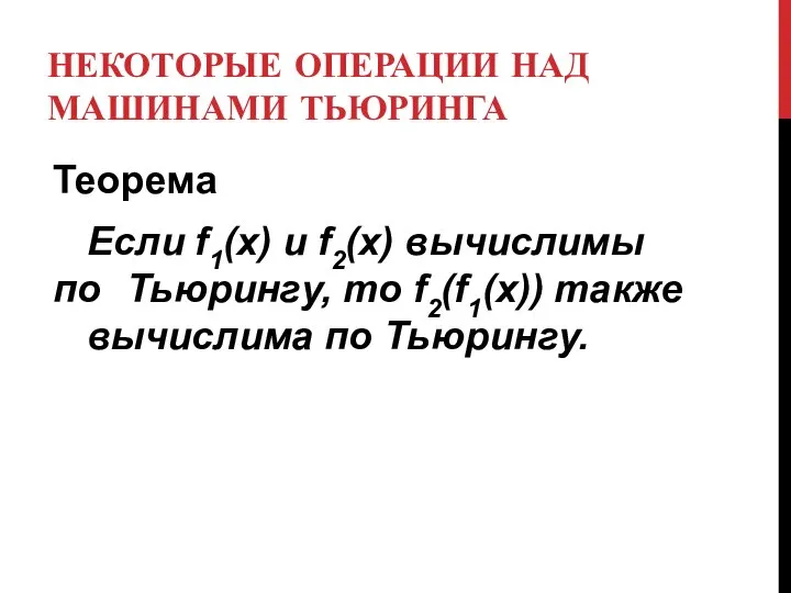 НЕКОТОРЫЕ ОПЕРАЦИИ НАД МАШИНАМИ ТЬЮРИНГА Теорема Если f1(x) и f2(x) вычислимы