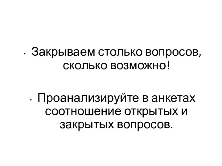 Закрываем столько вопросов, сколько возможно! Проанализируйте в анкетах соотношение открытых и закрытых вопросов.