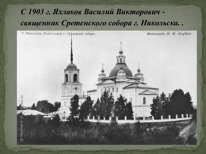 С 1903 г. Яхлаков Василий Викторович - священник Сретенского собора г. Никольска. .