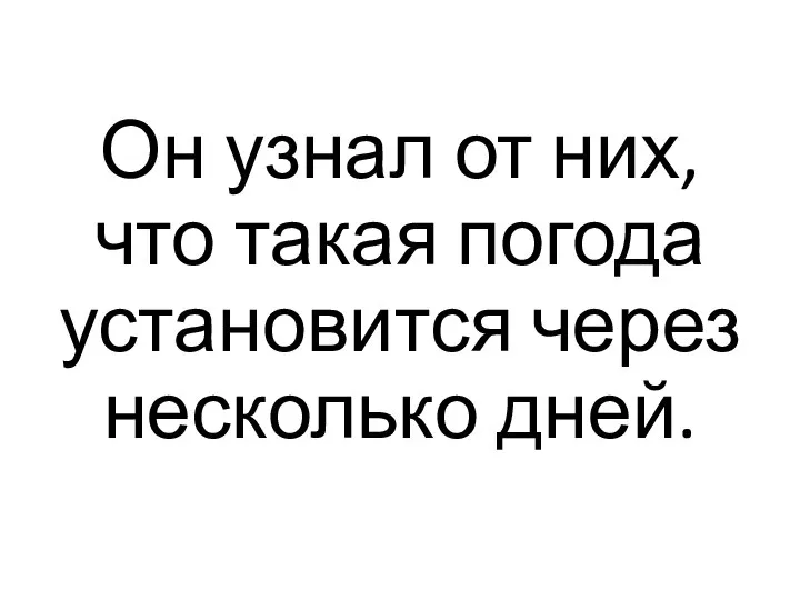 Он узнал от них, что такая погода установится через несколько дней.