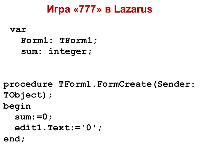 Игра «777» в Lazarus procedure TForm1.FormCreate(Sender: TObject); begin sum:=0; edit1.Text:='0'; end; var Form1: TForm1; sum: integer;