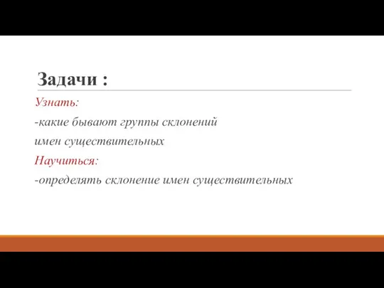 Задачи : Узнать: -какие бывают группы склонений имен существительных Научиться: -определять склонение имен существительных