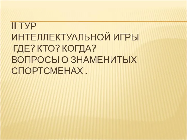 II ТУР ИНТЕЛЛЕКТУАЛЬНОЙ ИГРЫ ГДЕ? КТО? КОГДА? ВОПРОСЫ О ЗНАМЕНИТЫХ СПОРТСМЕНАХ .