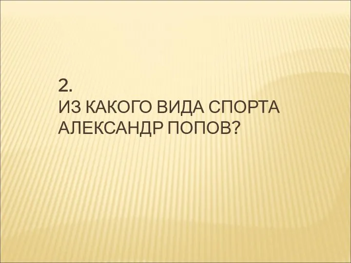 2. ИЗ КАКОГО ВИДА СПОРТА АЛЕКСАНДР ПОПОВ?