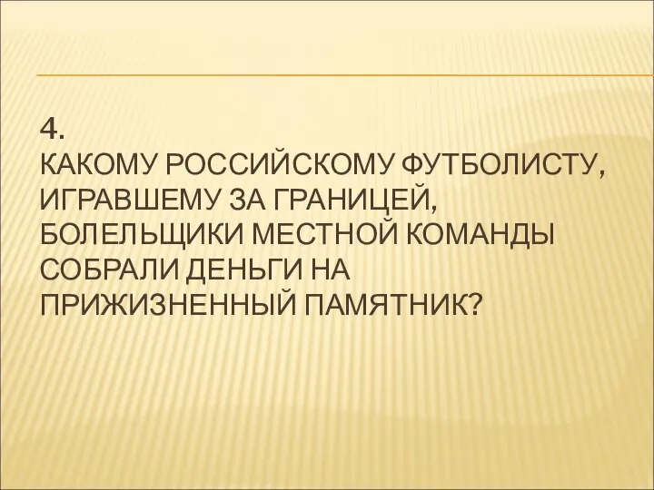 4. КАКОМУ РОССИЙСКОМУ ФУТБОЛИСТУ, ИГРАВШЕМУ ЗА ГРАНИЦЕЙ, БОЛЕЛЬЩИКИ МЕСТНОЙ КОМАНДЫ СОБРАЛИ ДЕНЬГИ НА ПРИЖИЗНЕННЫЙ ПАМЯТНИК?