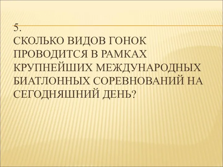 5. СКОЛЬКО ВИДОВ ГОНОК ПРОВОДИТСЯ В РАМКАХ КРУПНЕЙШИХ МЕЖДУНАРОДНЫХ БИАТЛОННЫХ СОРЕВНОВАНИЙ НА СЕГОДНЯШНИЙ ДЕНЬ?