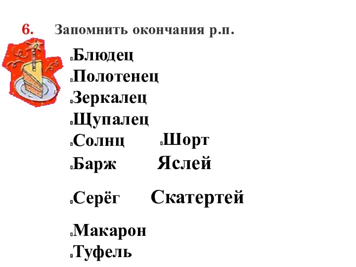 6. Запомнить окончания р.п. Блюдец Полотенец Зеркалец Щупалец Солнц Барж Яслей Серёг Скатертей Макарон Туфель Шорт