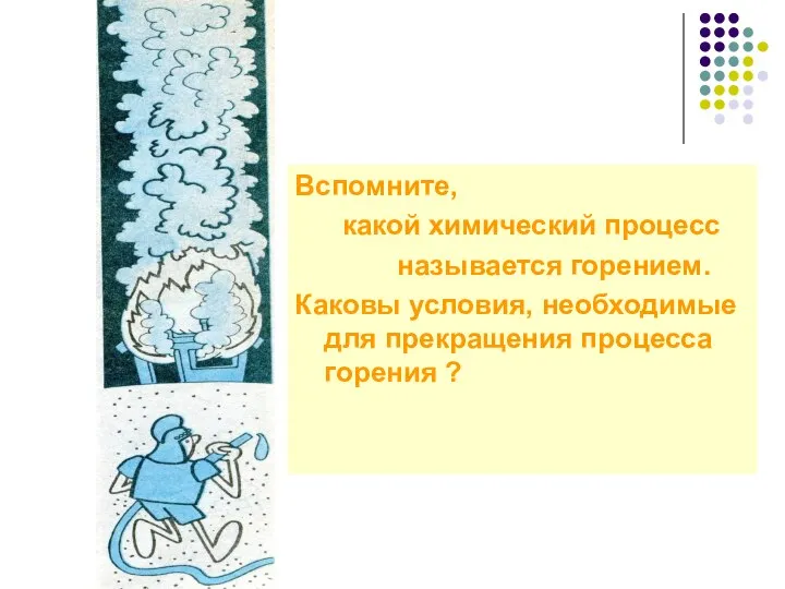 Вспомните, какой химический процесс называется горением. Каковы условия, необходимые для прекращения процесса горения ?