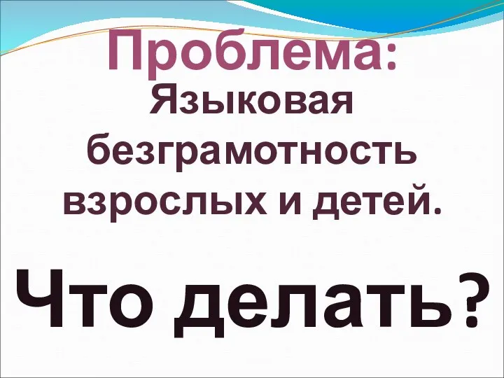 Проблема: Языковая безграмотность взрослых и детей. Что делать?