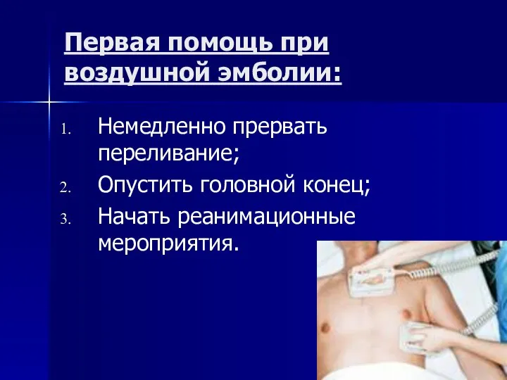 Первая помощь при воздушной эмболии: Немедленно прервать переливание; Опустить головной конец; Начать реанимационные мероприятия.