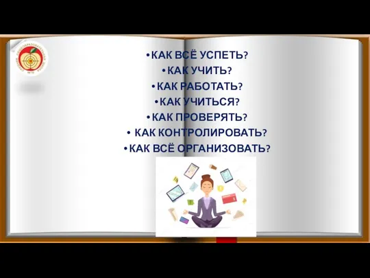 КАК ВСЁ УСПЕТЬ? КАК УЧИТЬ? КАК РАБОТАТЬ? КАК УЧИТЬСЯ? КАК ПРОВЕРЯТЬ? КАК КОНТРОЛИРОВАТЬ? КАК ВСЁ ОРГАНИЗОВАТЬ?