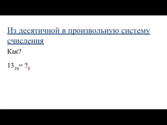 Из десятичной в произвольную систему счисления Как? 1310= ?3