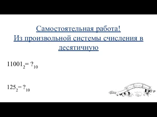 Самостоятельная работа! Из произвольной системы счисления в десятичную 110012= ?10 1252= ?10