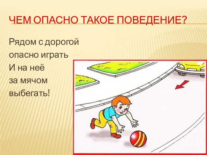 ЧЕМ ОПАСНО ТАКОЕ ПОВЕДЕНИЕ? Рядом с дорогой опасно играть И на неё за мячом выбегать!