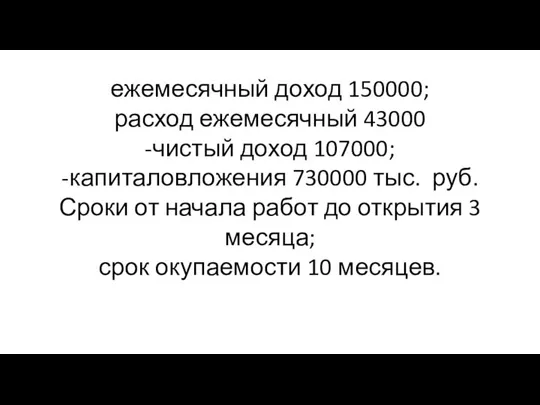 ежемесячный доход 150000; расход ежемесячный 43000 -чистый доход 107000; -капиталовложения 730000