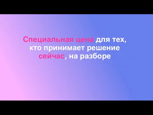 Специальная цена для тех, кто принимает решение сейчас, на разборе