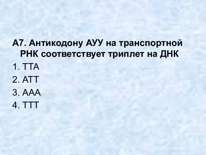 А7. Антикодону АУУ на транспортной РНК соответствует триплет на ДНК 1.