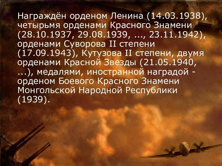 Награждён орденом Ленина (14.03.1938), четырьмя орденами Красного Знамени (28.10.1937, 29.08.1939, ...,