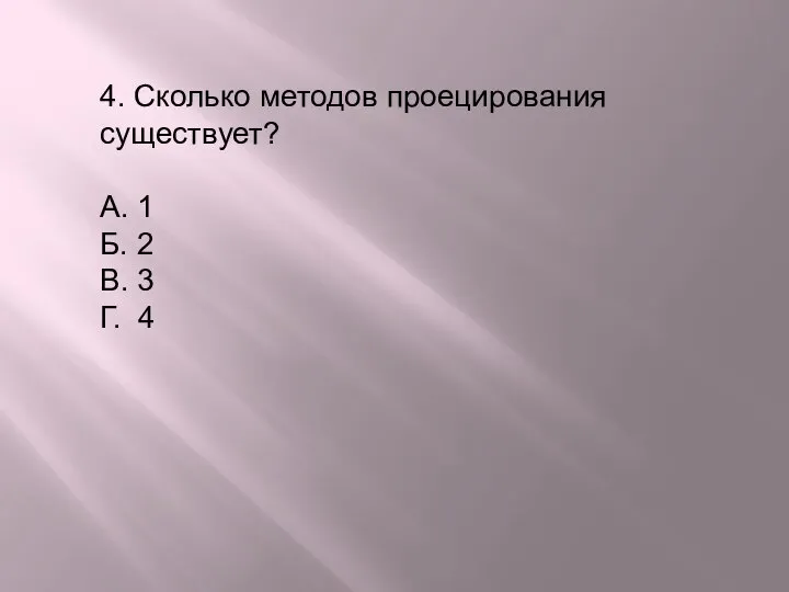 4. Сколько методов проецирования существует? А. 1 Б. 2 В. 3 Г. 4