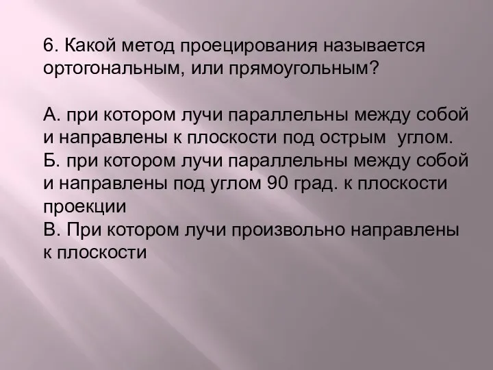 6. Какой метод проецирования называется ортогональным, или прямоугольным? А. при котором