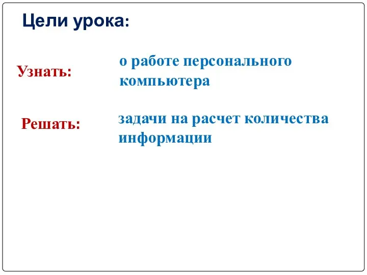 Цели урока: о работе персонального компьютера Узнать: Решать: задачи на расчет количества информации