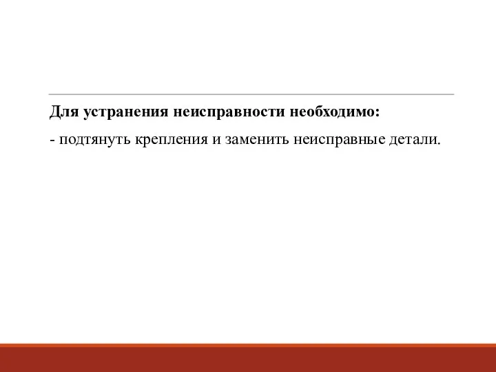 Для устранения неисправности необходимо: - подтянуть крепления и заменить неисправные детали.