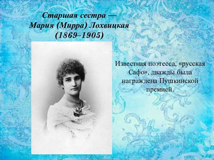 Старшая сестра — Мария (Мирра) Лохвицкая (1869–1905) Известная поэтесса, «русская Сафо», дважды была награждена Пушкинской премией.