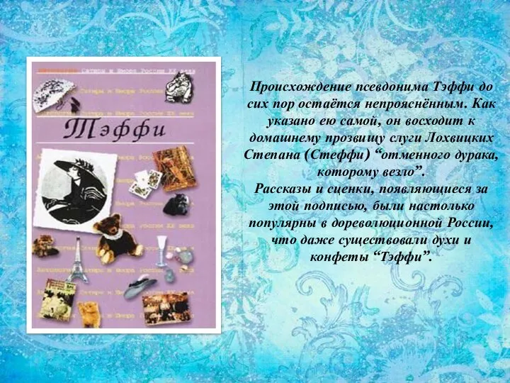 Происхождение псевдонима Тэффи до сих пор остаётся непрояснённым. Как указано ею