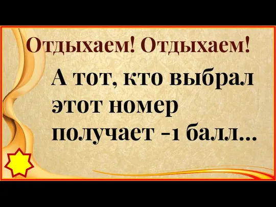 Отдыхаем! Отдыхаем! А тот, кто выбрал этот номер получает -1 балл…