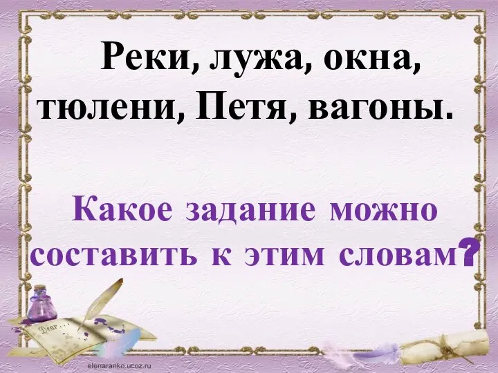 Реки, лужа, окна, тюлени, Петя, вагоны. Какое задание можно составить к этим словам?