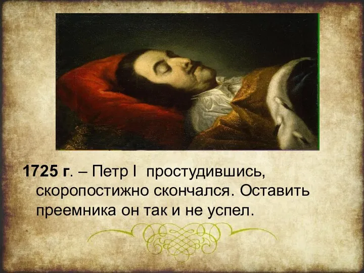 1725 г. – Петр I простудившись, скоропостижно скончался. Оставить преемника он так и не успел.