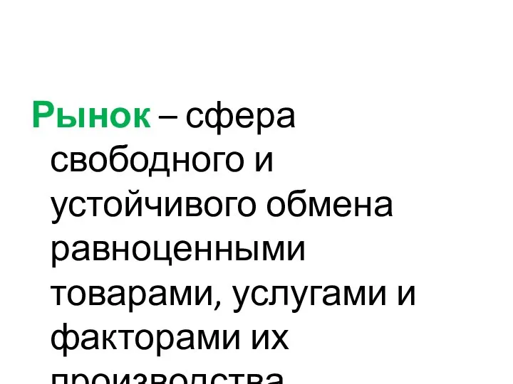 Рынок – сфера свободного и устойчивого обмена равноценными товарами, услугами и факторами их производства