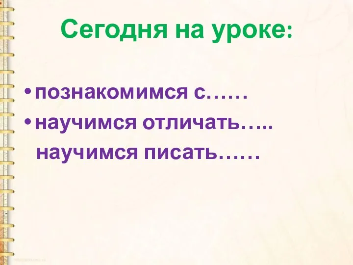 Сегодня на уроке: познакомимся с…… научимся отличать….. научимся писать……